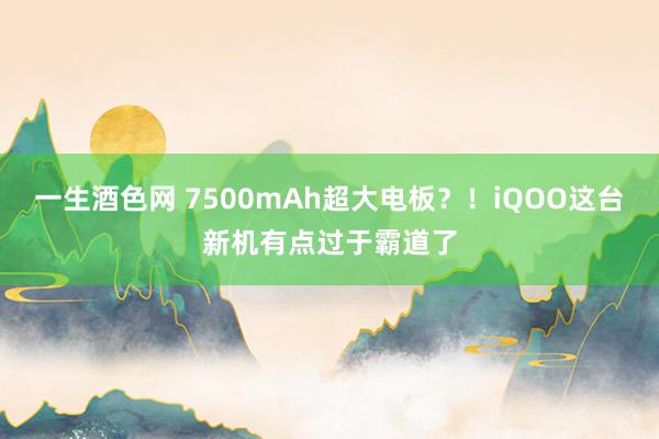 一生酒色网 7500mAh超大电板？！iQOO这台新机有点过于霸道了