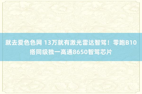 就去爱色色网 13万就有激光雷达智驾！零跑B10搭同级独一高通8650智驾芯片