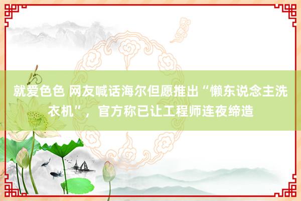 就爱色色 网友喊话海尔但愿推出“懒东说念主洗衣机”，官方称已让工程师连夜缔造