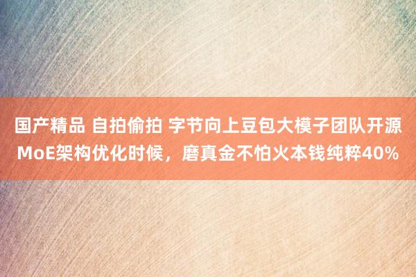国产精品 自拍偷拍 字节向上豆包大模子团队开源MoE架构优化时候，磨真金不怕火本钱纯粹40%