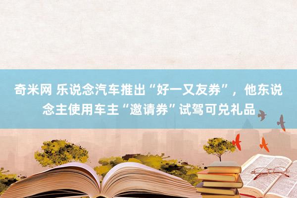 奇米网 乐说念汽车推出“好一又友券”，他东说念主使用车主“邀请券”试驾可兑礼品