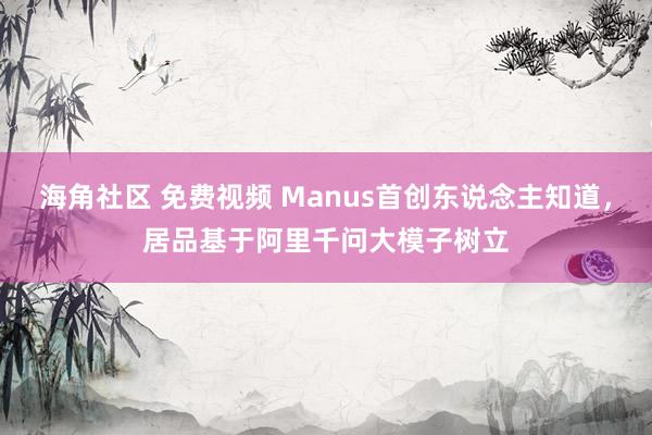 海角社区 免费视频 Manus首创东说念主知道，居品基于阿里千问大模子树立