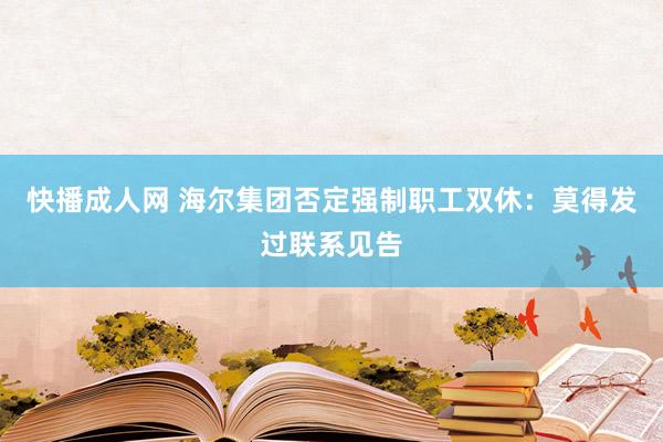 快播成人网 海尔集团否定强制职工双休：莫得发过联系见告